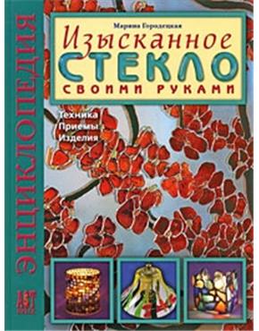 Городецкая ИЗЫСКАННОЕ СТЕКЛО СВОИМИ РУКАМИ: ТЕХНИКА. ПРИЕМЫ. ИЗДЕЛИЯ