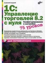 1С: Управление торговлей 8.2 с нуля. Конфигурирование и настройка. 75 уроков для начинающих — Алексей Гладкий