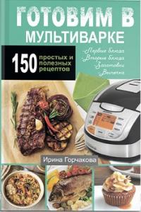 Готовим в мультиварке. 150 простых и полезных рецептов — Ирина Горчакова #1